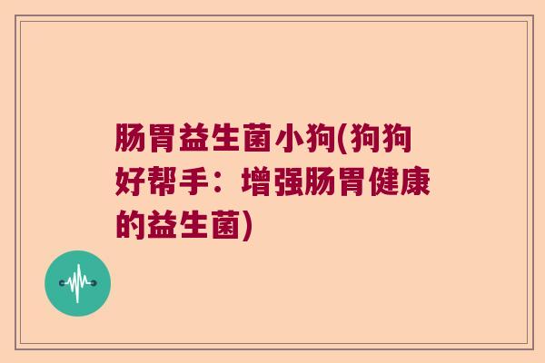 肠胃益生菌小狗(狗狗好帮手：增强肠胃健康的益生菌)