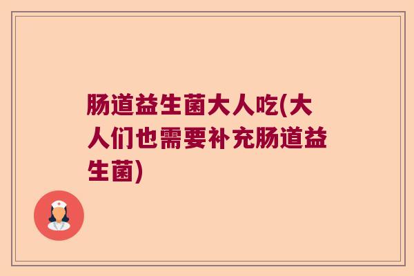 肠道益生菌大人吃(大人们也需要补充肠道益生菌)
