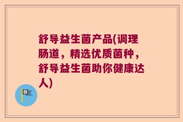 舒导益生菌产品(调理肠道,精选优质菌种,舒导益生菌助你健康达人) 舒导益生菌产品(调理肠道,精选优质菌种,舒导益生菌助你健康达人)