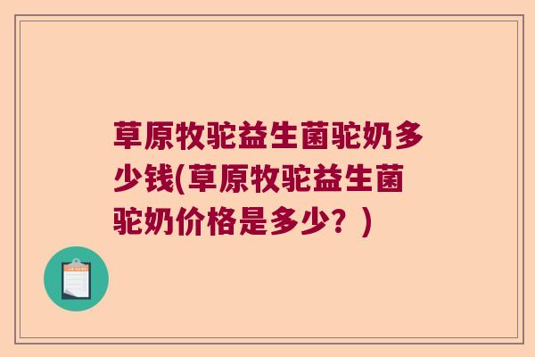 草原牧驼益生菌驼奶多少钱(草原牧驼益生菌驼奶价格是多少？)
