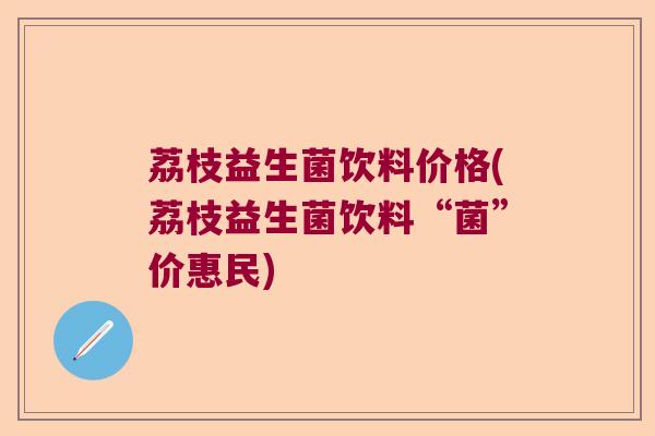 荔枝益生菌饮料价格(荔枝益生菌饮料“菌”价惠民)