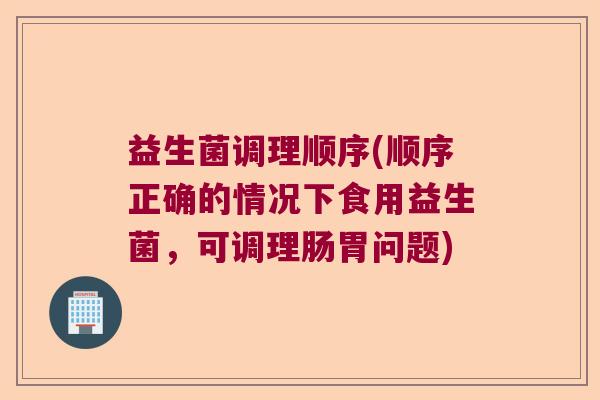益生菌调理顺序(顺序正确的情况下食用益生菌,可调理肠胃问题) 益生菌调理顺序(顺序正确的情况下食用益生菌,可调理肠胃问题)