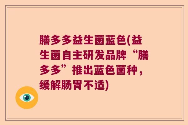 膳多多益生菌蓝色(益生菌自主研发品牌“膳多多”推出蓝色菌种，缓解肠胃不适)