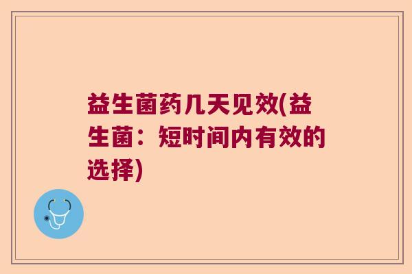 益生菌药几天见效(益生菌:短时间内有效的选择) 益生菌药几天见效(益生菌:短时间内有效的选择)