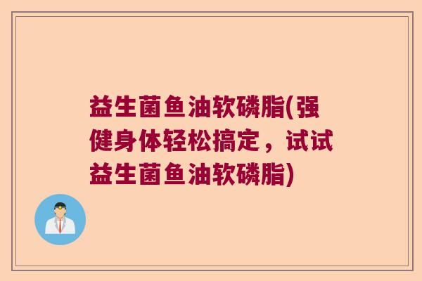 益生菌鱼油软磷脂(强健身体轻松搞定，试试益生菌鱼油软磷脂)