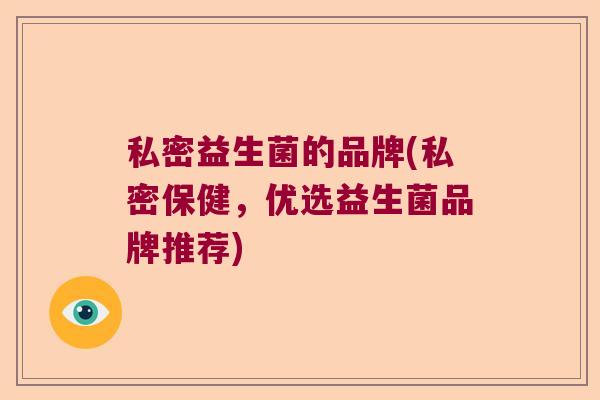 私密益生菌的品牌(私密保健，优选益生菌品牌推荐)