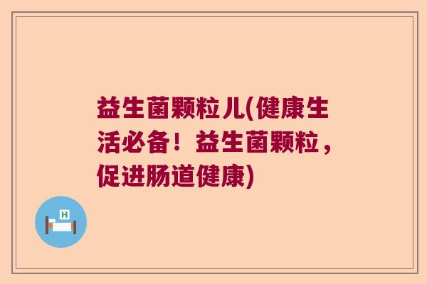 益生菌颗粒儿(健康生活必备！益生菌颗粒，促进肠道健康)