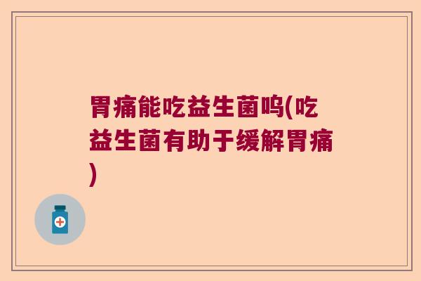胃痛能吃益生菌呜(吃益生菌有助于缓解胃痛)