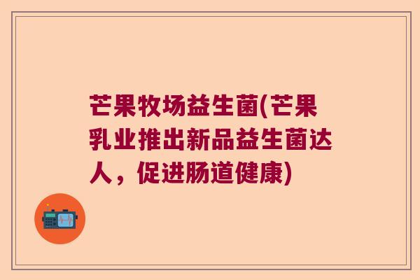芒果牧场益生菌(芒果乳业推出新品益生菌达人,促进肠道健康) 芒果牧场益生菌(芒果乳业推出新品益生菌达人,促进肠道健康)