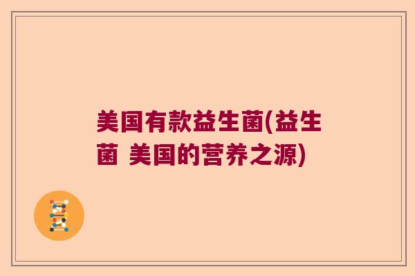 美国有款益生菌(益生菌 美国的营养之源)