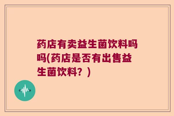 药店有卖益生菌饮料吗吗(药店是否有出售益生菌饮料？)