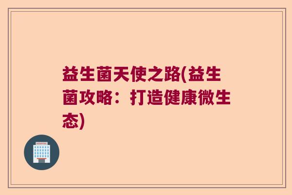 益生菌天使之路(益生菌攻略：打造健康微生态)