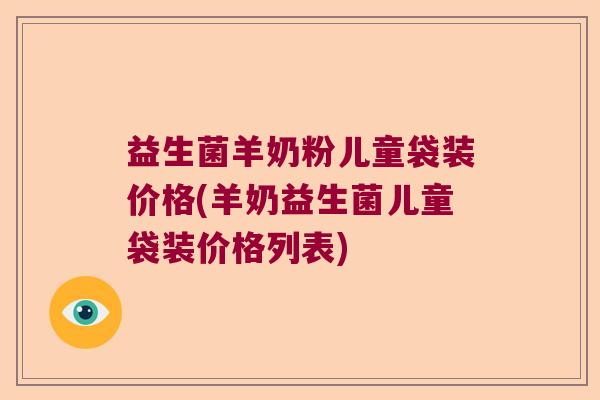 益生菌羊奶粉儿童袋装价格(羊奶益生菌儿童袋装价格列表) 益生菌羊奶粉儿童袋装价格(羊奶益生菌儿童袋装价格列表)