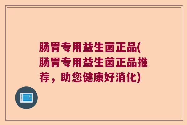 肠胃专用益生菌正品(肠胃专用益生菌正品推荐,助您健康好消化) 肠胃专用益生菌正品(肠胃专用益生菌正品推荐,助您健康好消化)