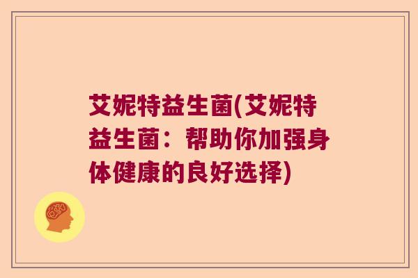 艾妮特益生菌(艾妮特益生菌：帮助你加强身体健康的良好选择)