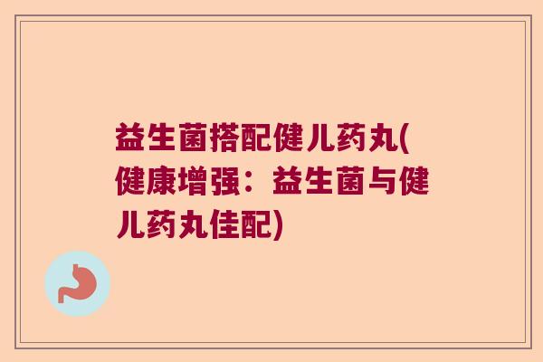 益生菌搭配健儿药丸(健康增强：益生菌与健儿药丸佳配)