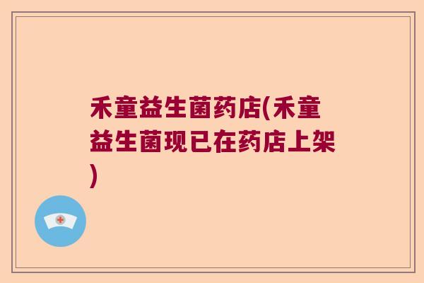 禾童益生菌药店(禾童益生菌现已在药店上架) 禾童益生菌药店(禾童益生菌现已在药店上架)