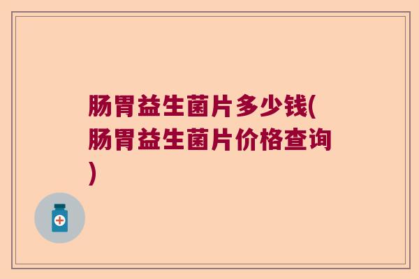 肠胃益生菌片多少钱(肠胃益生菌片价格查询) 肠胃益生菌片多少钱(肠胃益生菌片价格查询)