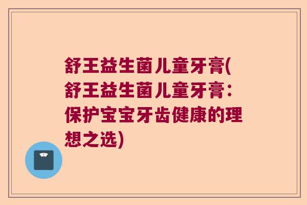 舒王益生菌儿童牙膏(舒王益生菌儿童牙膏:保护宝宝牙齿健康的理想之选) 舒王益生菌儿童牙膏(舒王益生菌儿童牙膏:保护宝宝牙齿健康的理想之选)