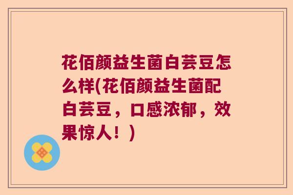 花佰颜益生菌白芸豆怎么样(花佰颜益生菌配白芸豆，口感浓郁，效果惊人！)