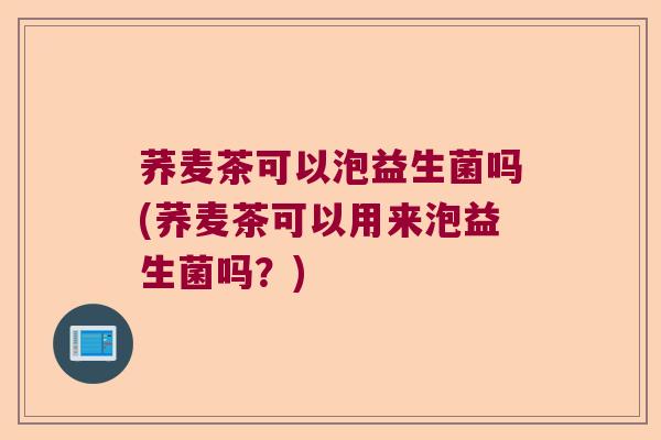 荞麦茶可以泡益生菌吗(荞麦茶可以用来泡益生菌吗?) 荞麦茶可以泡益生菌吗(荞麦茶可以用来泡益生菌吗?)