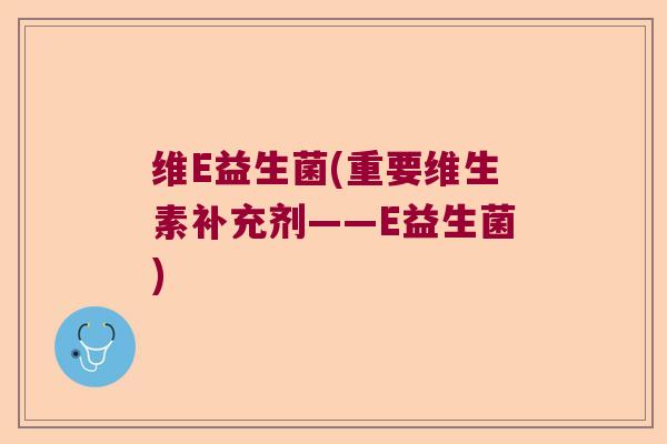 维E益生菌(重要维生素补充剂——E益生菌) 维E益生菌(重要维生素补充剂——E益生菌)