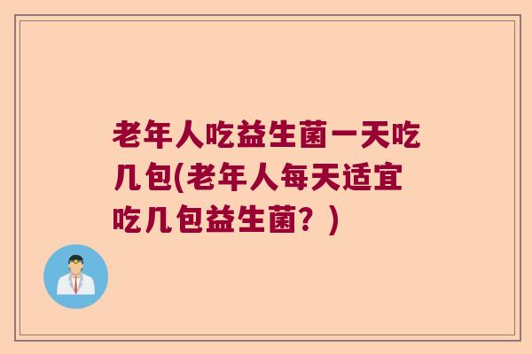 老年人吃益生菌一天吃几包(老年人每天适宜吃几包益生菌?) 老年人吃益生菌一天吃几包(老年人每天适宜吃几包益生菌?)