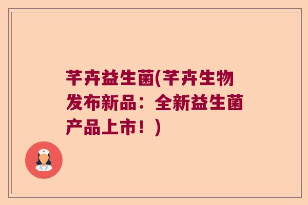 芊卉益生菌(芊卉生物发布新品:全新益生菌产品上市!) 芊卉益生菌(芊卉生物发布新品:全新益生菌产品上市!)
