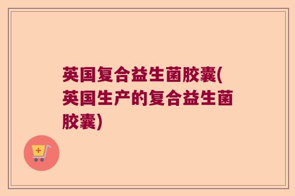 英国复合益生菌胶囊(英国生产的复合益生菌胶囊)