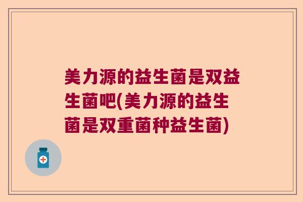 美力源的益生菌是双益生菌吧(美力源的益生菌是双重菌种益生菌)