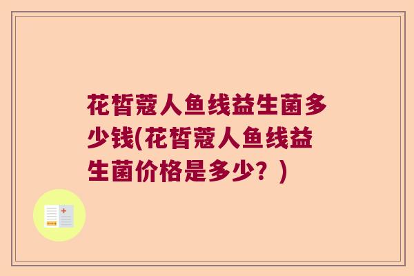 花皙蔻人鱼线益生菌多少钱(花皙蔻人鱼线益生菌价格是多少？)