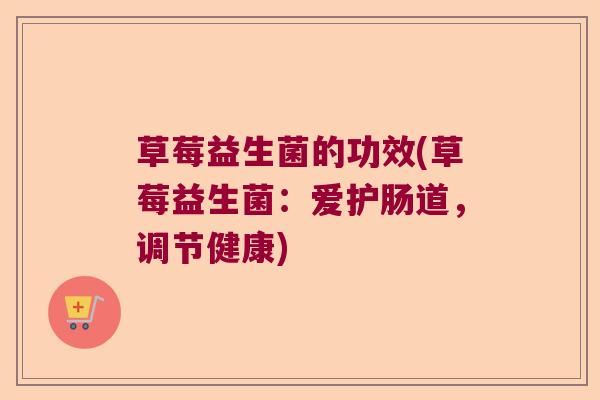 草莓益生菌的功效(草莓益生菌：爱护肠道，调节健康)