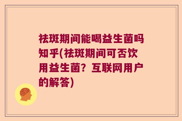 祛斑期间能喝益生菌吗知乎(祛斑期间可否饮用益生菌？互联网用户的解答)