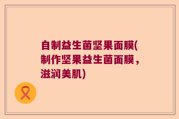 自制益生菌坚果面膜(制作坚果益生菌面膜，滋润美肌)
