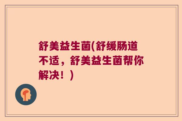 舒美益生菌(舒缓肠道不适，舒美益生菌帮你解决！)
