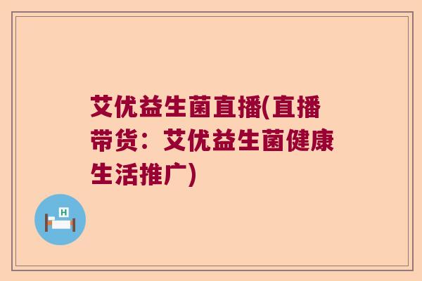 艾优益生菌直播(直播带货：艾优益生菌健康生活推广)