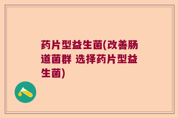 药片型益生菌(改善肠道菌群 选择药片型益生菌) 药片型益生菌(改善肠道菌群 选择药片型益生菌)