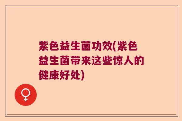 紫色益生菌功效(紫色益生菌带来这些惊人的健康好处) 紫色益生菌功效(紫色益生菌带来这些惊人的健康好处)