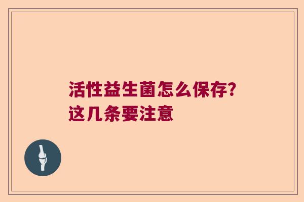 活性益生菌怎么保存?这几条要注意 活性益生菌怎么保存?这几条要注意