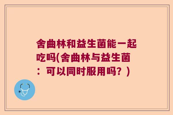 舍曲林和益生菌能一起吃吗(舍曲林与益生菌：可以同时服用吗？)