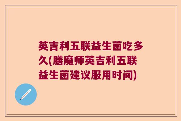 英吉利五联益生菌吃多久(膳魔师英吉利五联益生菌建议服用时间)