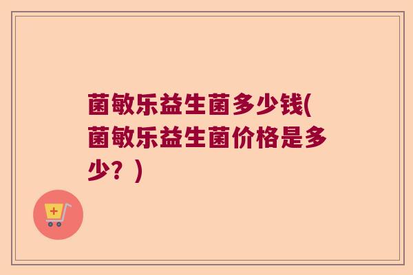 菌敏乐益生菌多少钱(菌敏乐益生菌价格是多少？)