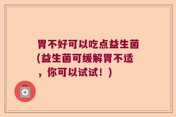 胃不好可以吃点益生菌(益生菌可缓解胃不适，你可以试试！)