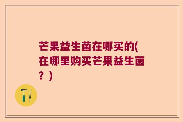 芒果益生菌在哪买的(在哪里购买芒果益生菌?) 芒果益生菌在哪买的(在哪里购买芒果益生菌?)