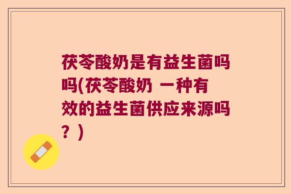 茯苓酸奶是有益生菌吗吗(茯苓酸奶 一种有效的益生菌供应来源吗?) 茯苓酸奶是有益生菌吗吗(茯苓酸奶 一种有效的益生菌供应来源吗?)