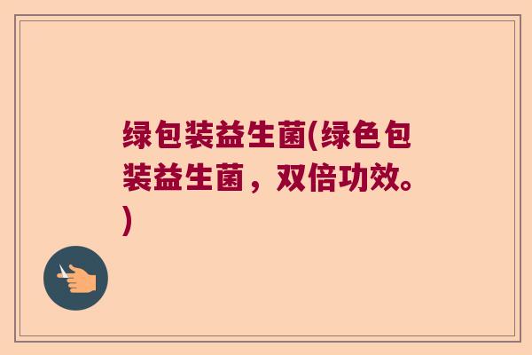 绿包装益生菌(绿色包装益生菌，双倍功效。)