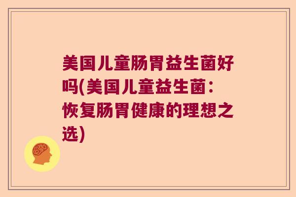 美国儿童肠胃益生菌好吗(美国儿童益生菌:恢复肠胃健康的理想之选) 美国儿童肠胃益生菌好吗(美国儿童益生菌:恢复肠胃健康的理想之选)