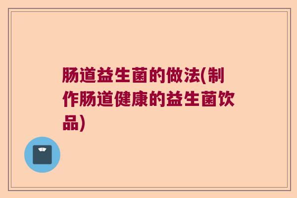 肠道益生菌的做法(制作肠道健康的益生菌饮品)
