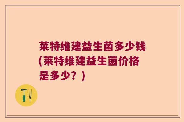 莱特维建益生菌多少钱(莱特维建益生菌价格是多少？)