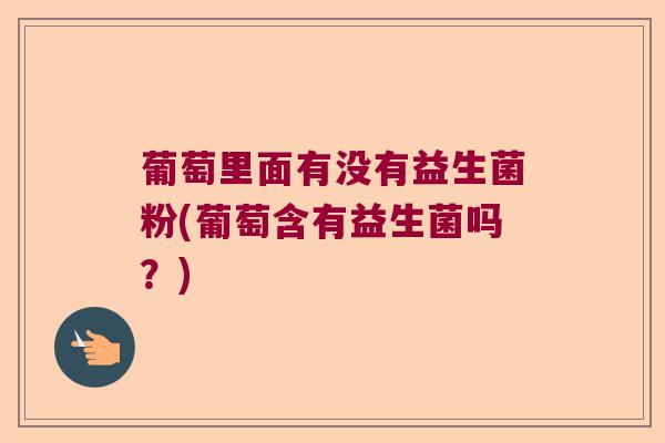 葡萄里面有没有益生菌粉(葡萄含有益生菌吗?) 葡萄里面有没有益生菌粉(葡萄含有益生菌吗?)